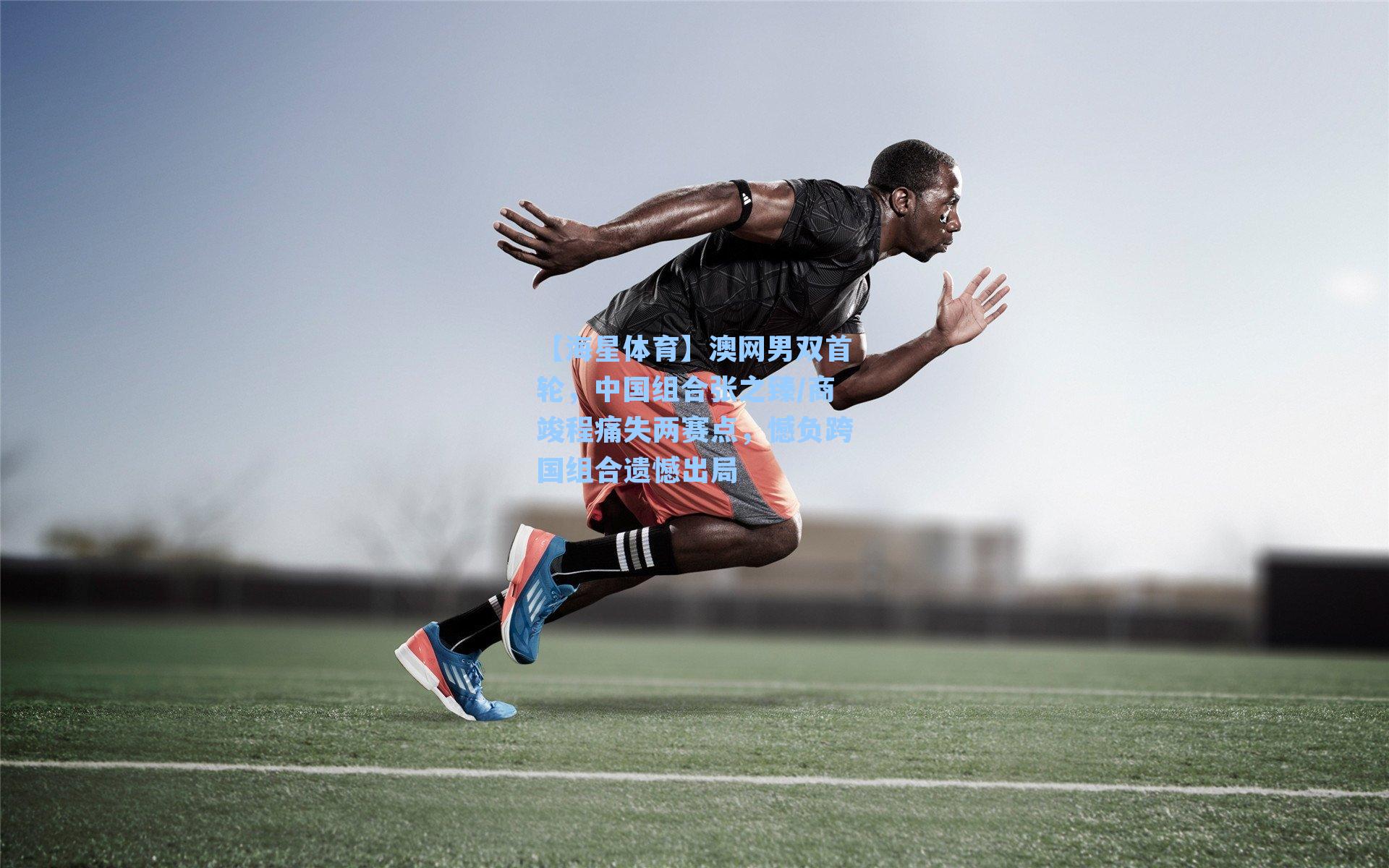 【海星体育】澳网男双首轮，中国组合张之臻/商竣程痛失两赛点，憾负跨国组合遗憾出局