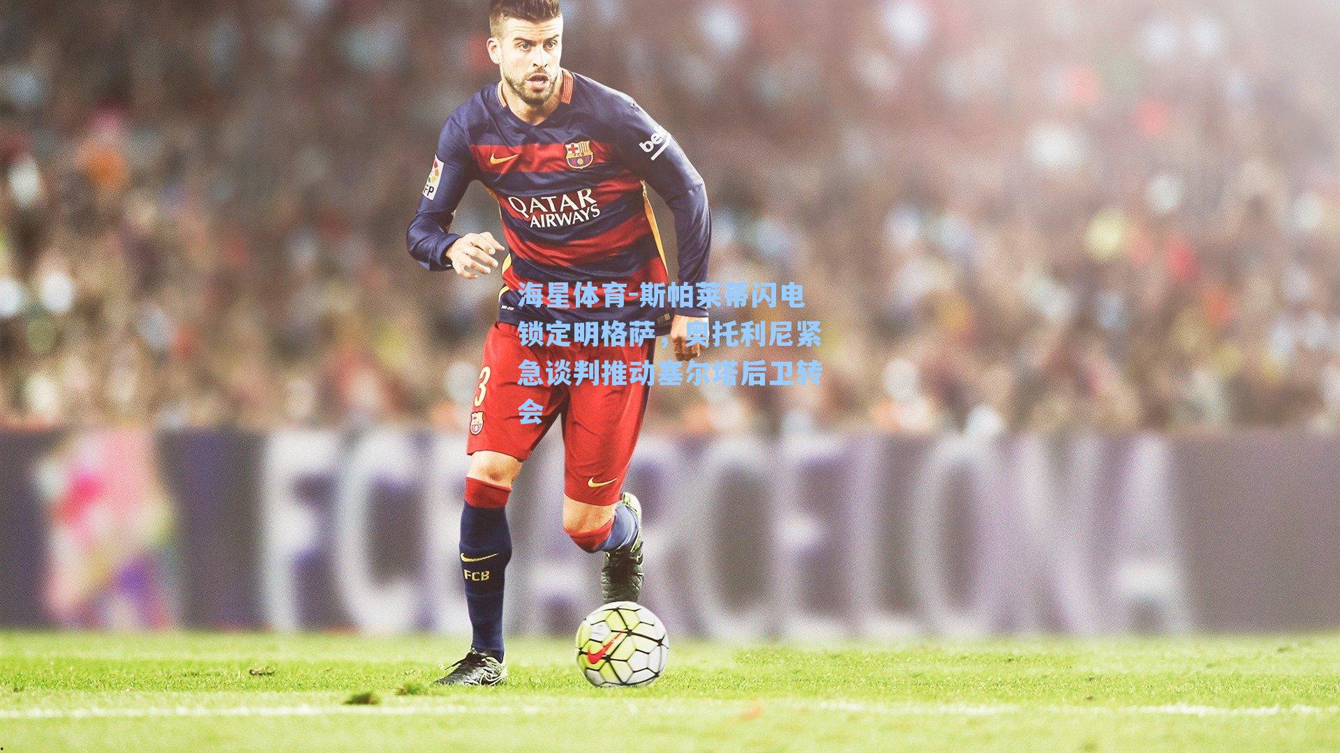 斯帕莱蒂闪电锁定明格萨，奥托利尼紧急谈判推动塞尔塔后卫转会