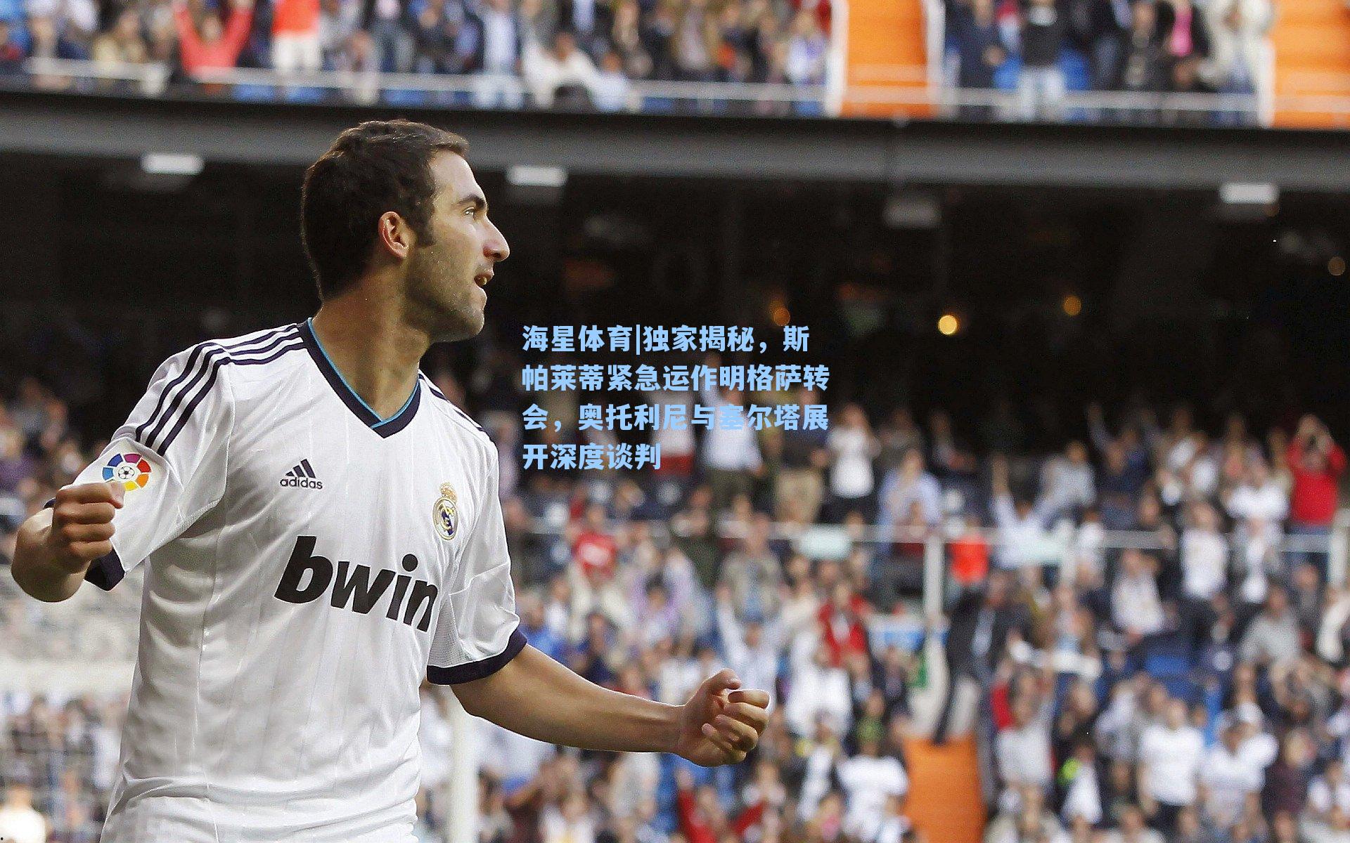 海星体育|独家揭秘，斯帕莱蒂紧急运作明格萨转会，奥托利尼与塞尔塔展开深度谈判