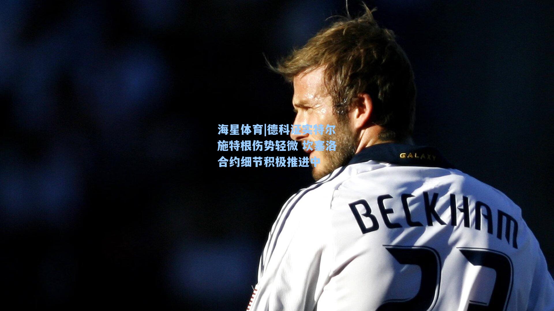 德科证实特尔施特根伤势轻微 坎塞洛合约细节积极推进中