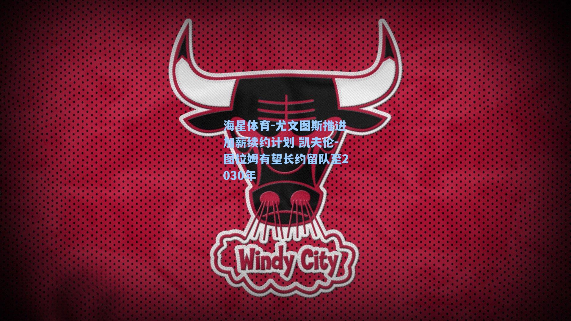 尤文图斯推进加薪续约计划 凯夫伦-图拉姆有望长约留队至2030年