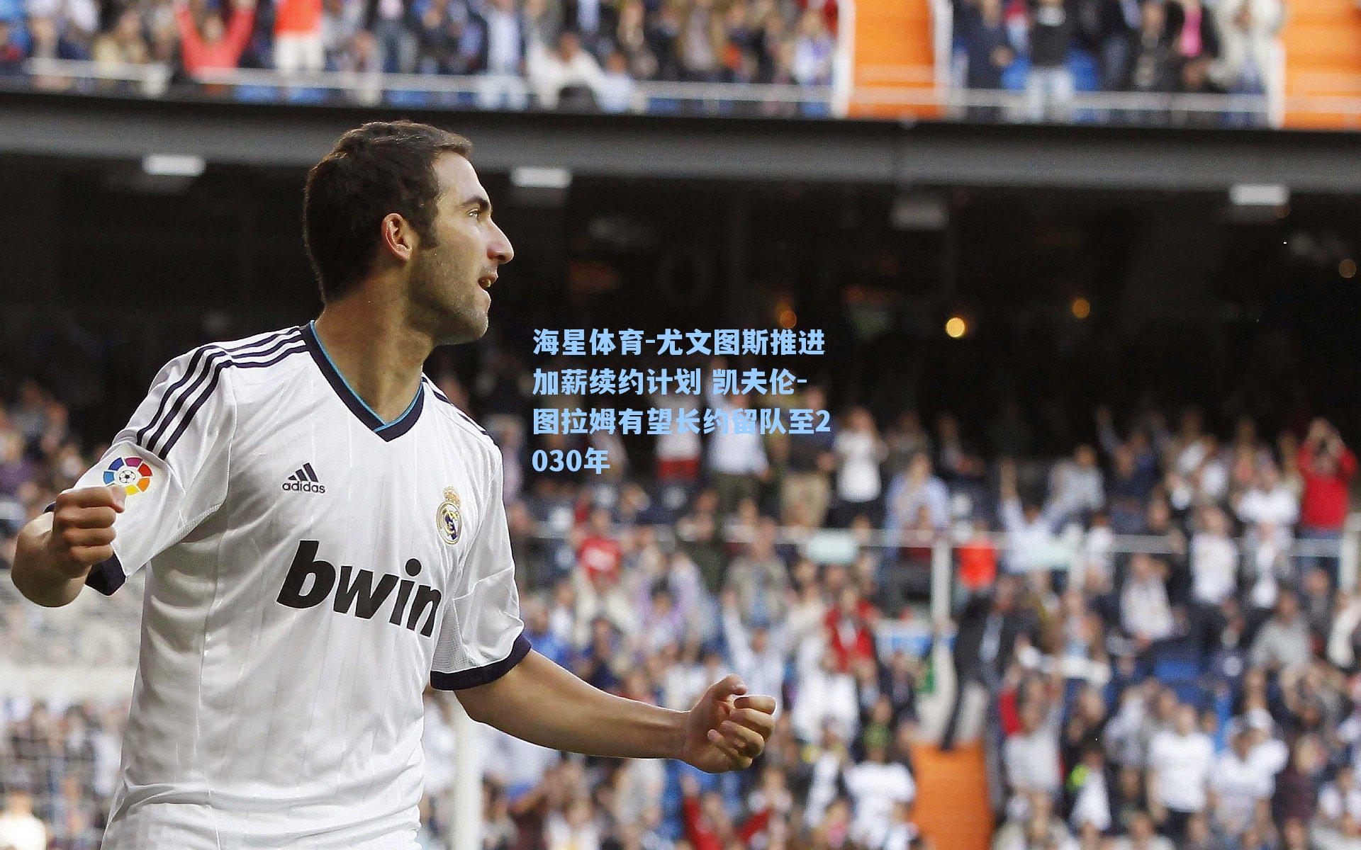 尤文图斯推进加薪续约计划 凯夫伦-图拉姆有望长约留队至2030年