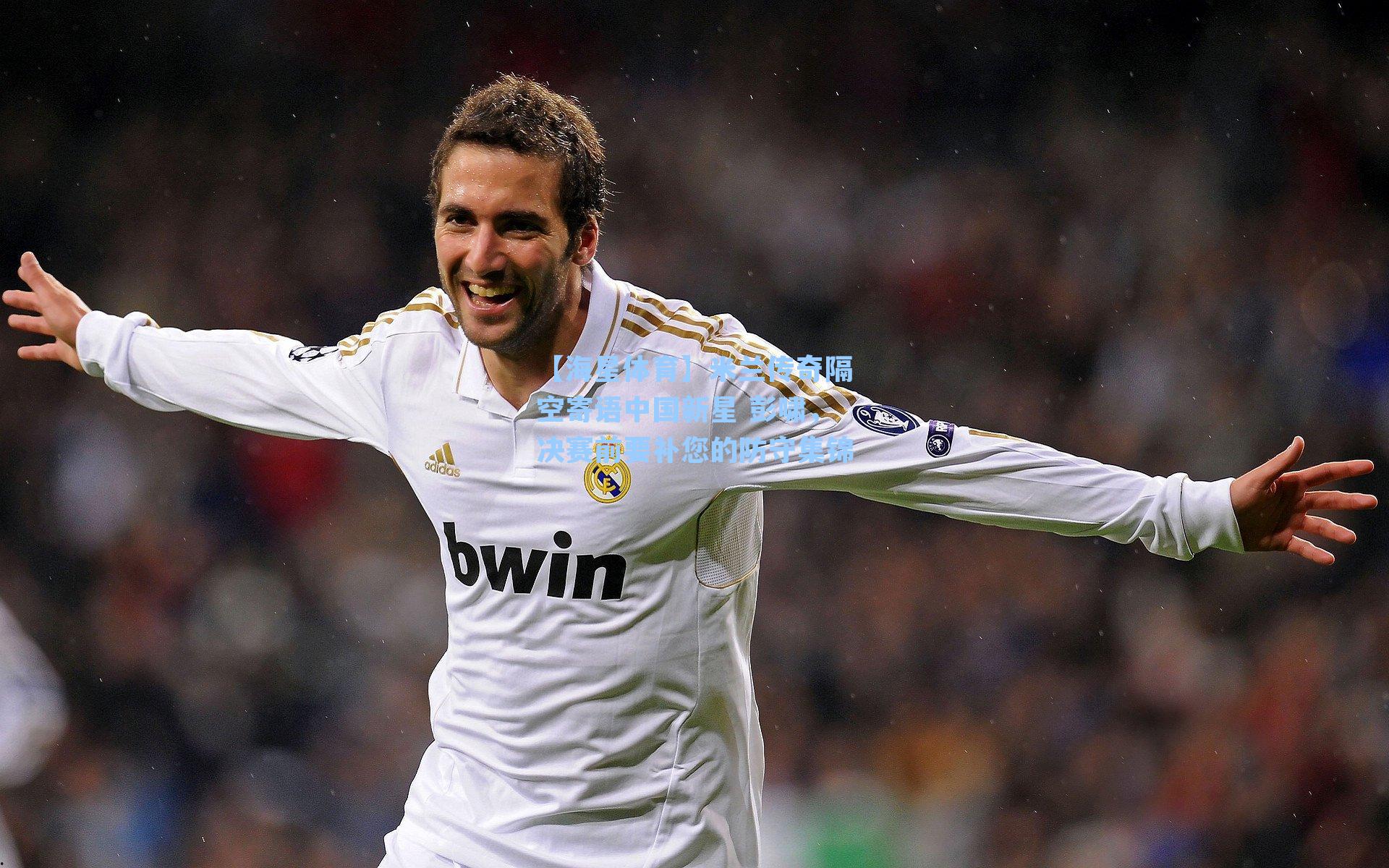 米兰传奇隔空寄语中国新星 彭啸，决赛前要补您的防守集锦