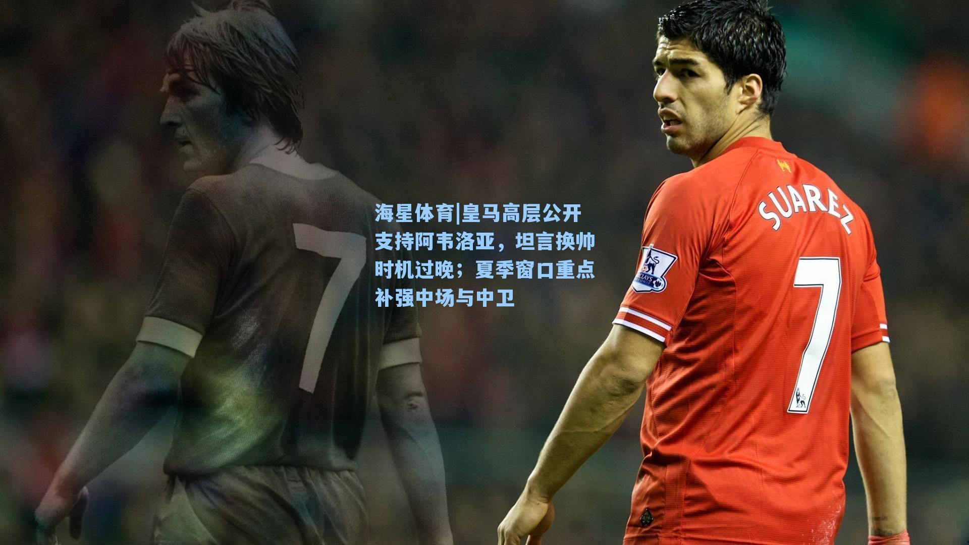 皇马高层公开支持阿韦洛亚，坦言换帅时机过晚；夏季窗口重点补强中场与中卫