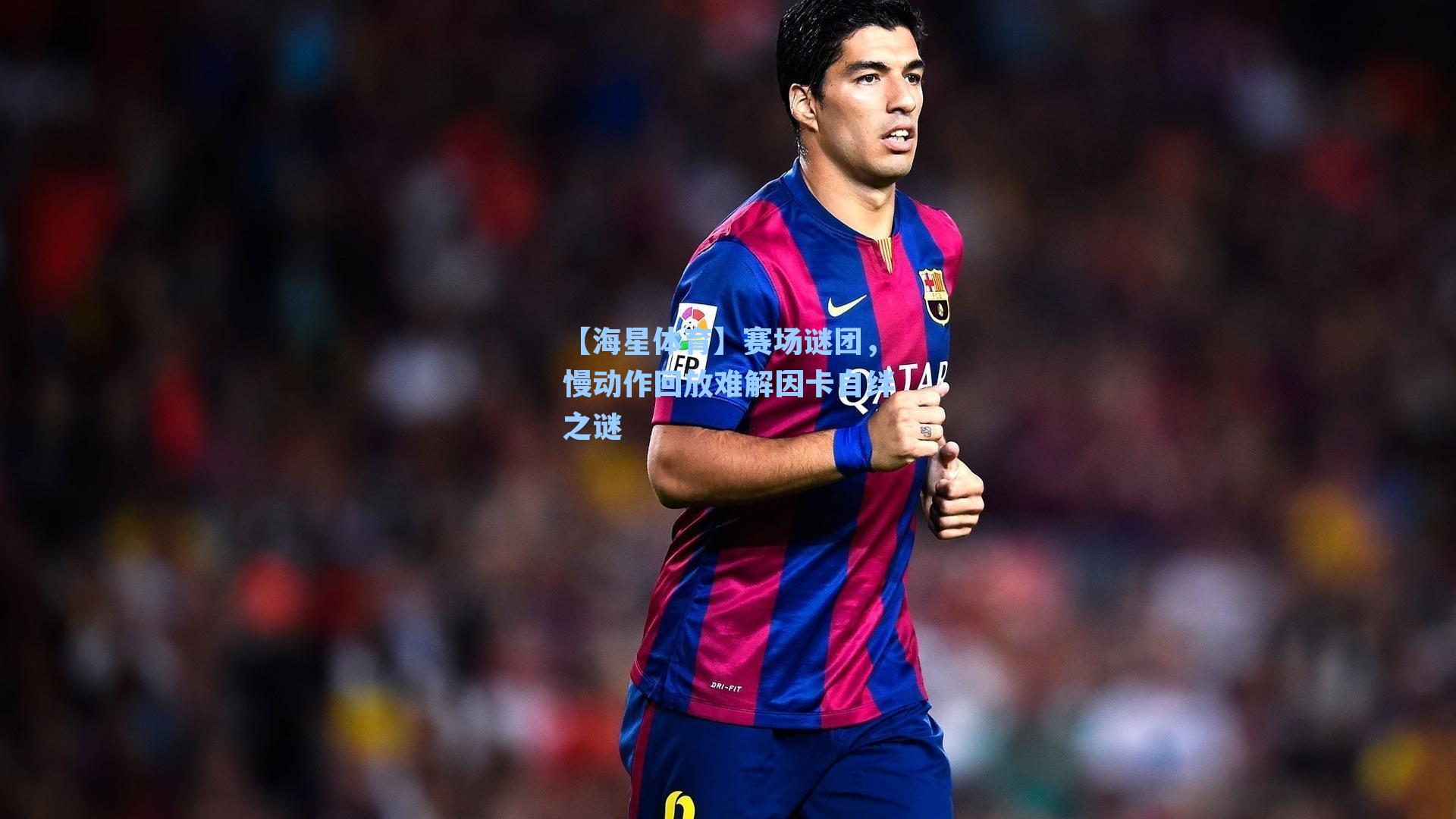 【海星体育】赛场谜团，慢动作回放难解因卡自绊之谜
