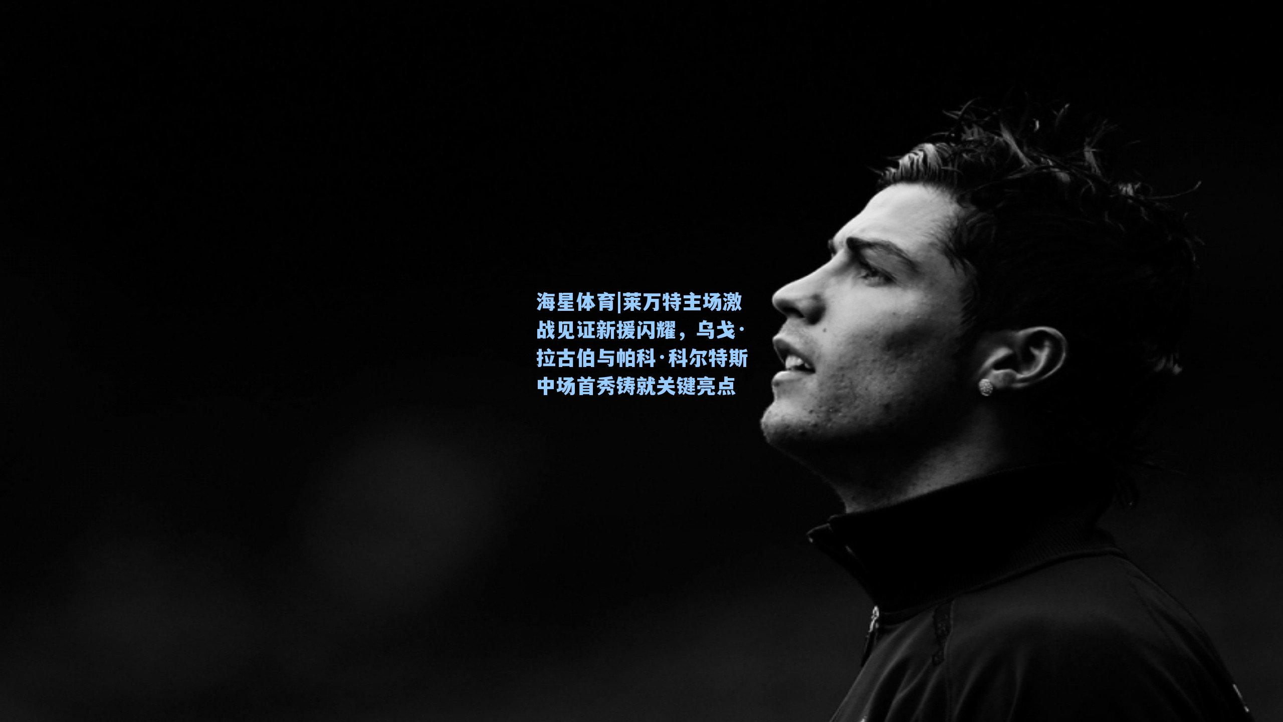 莱万特主场激战见证新援闪耀，乌戈·拉古伯与帕科·科尔特斯中场首秀铸就关键亮点