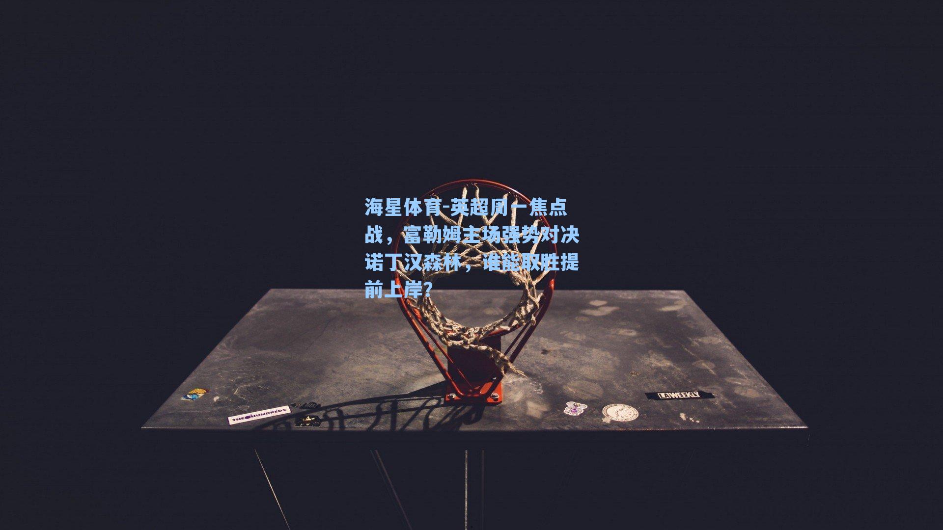 英超周一焦点战，富勒姆主场强势对决诺丁汉森林，谁能取胜提前上岸？