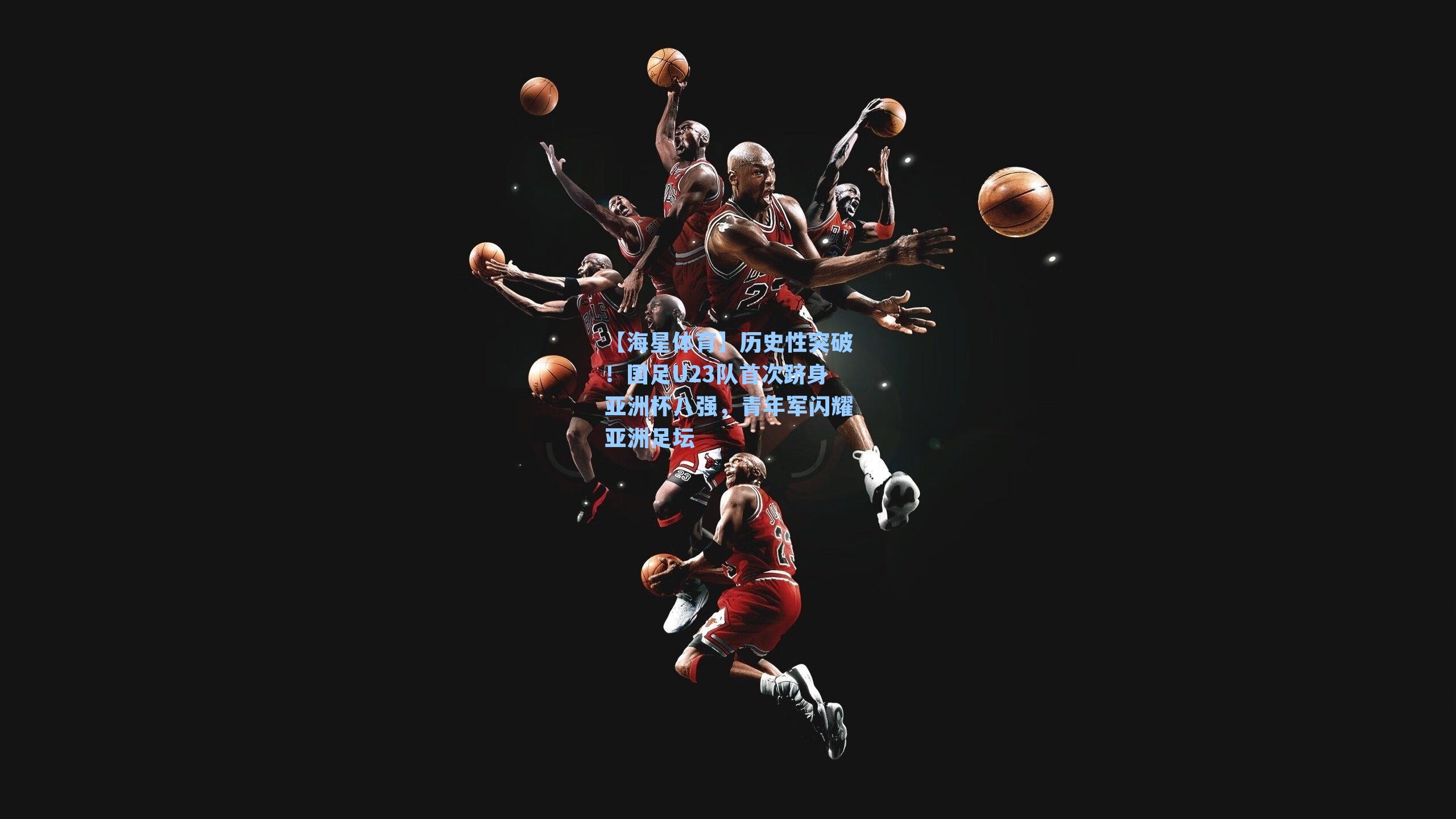 【海星体育】历史性突破！国足U23队首次跻身亚洲杯八强，青年军闪耀亚洲足坛