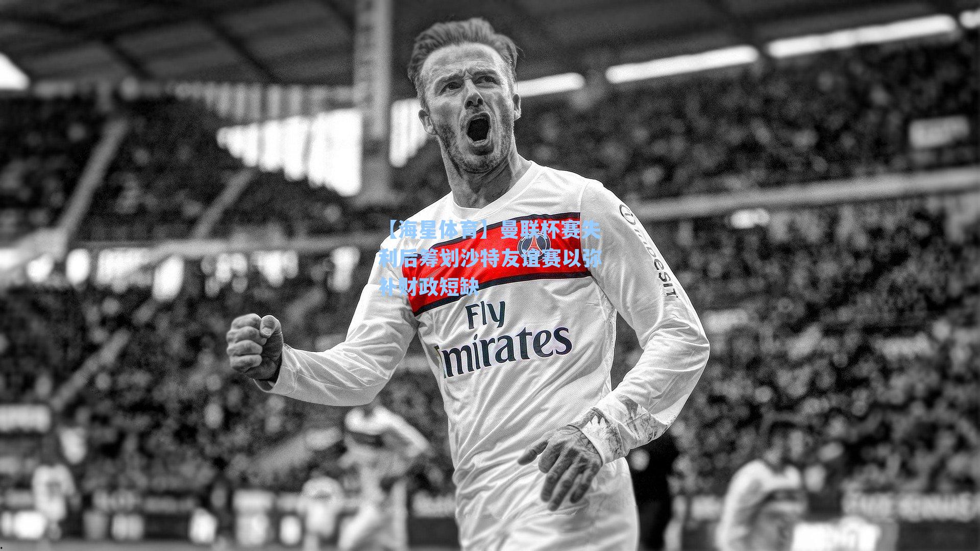 曼联杯赛失利后筹划沙特友谊赛以弥补财政短缺