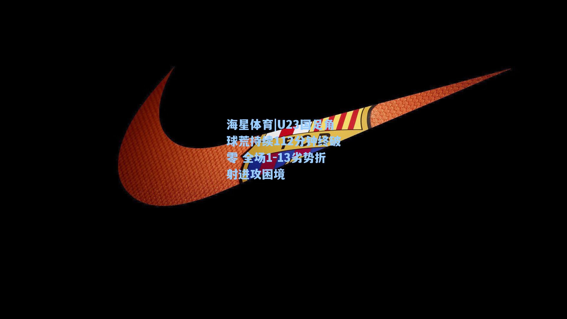 U23国足角球荒持续112分钟终破零 全场1-13劣势折射进攻困境