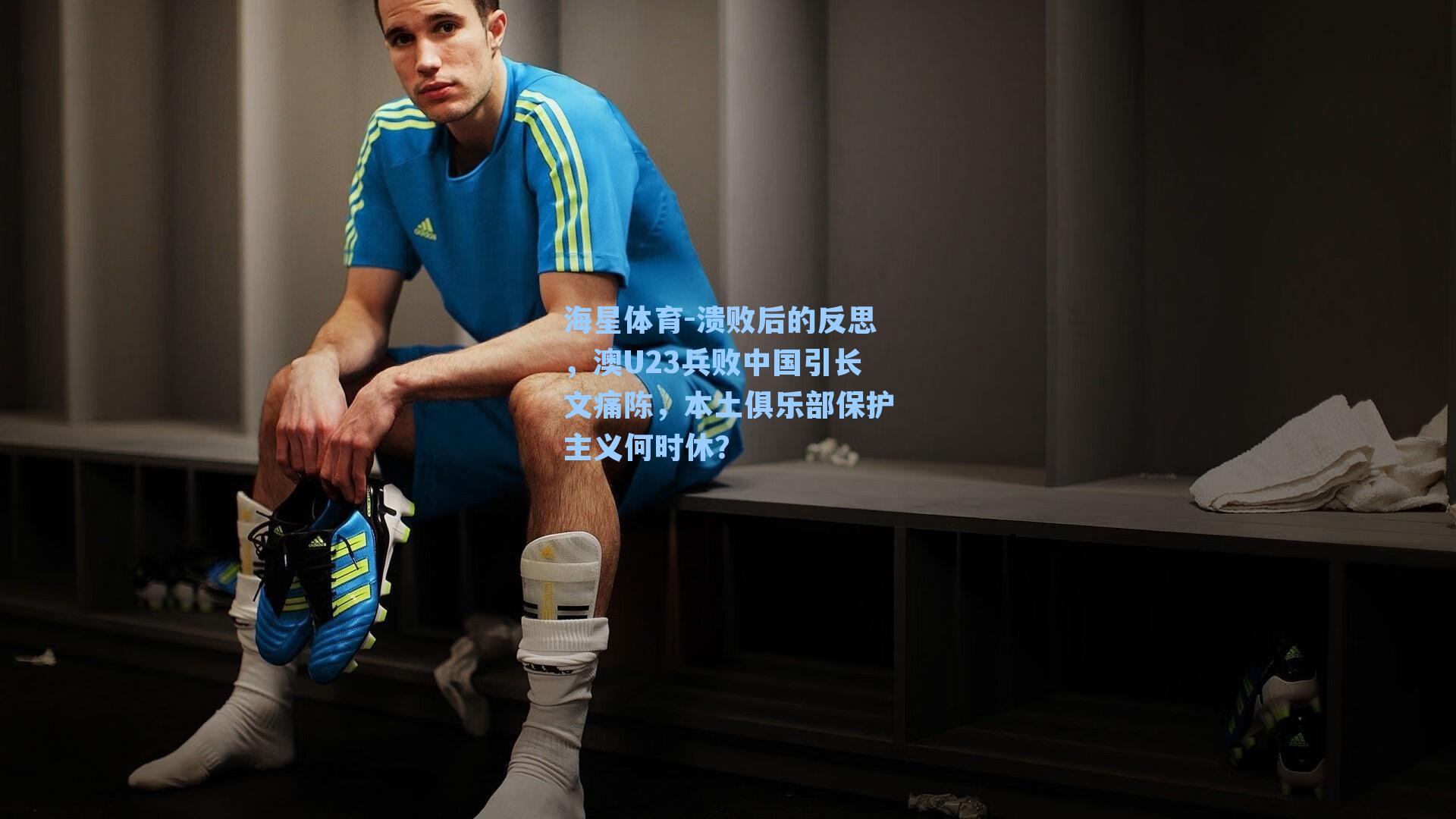 海星体育-溃败后的反思，澳U23兵败中国引长文痛陈，本土俱乐部保护主义何时休？